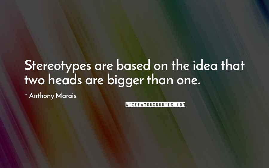 Anthony Marais Quotes: Stereotypes are based on the idea that two heads are bigger than one.