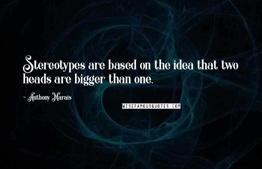 Anthony Marais Quotes: Stereotypes are based on the idea that two heads are bigger than one.