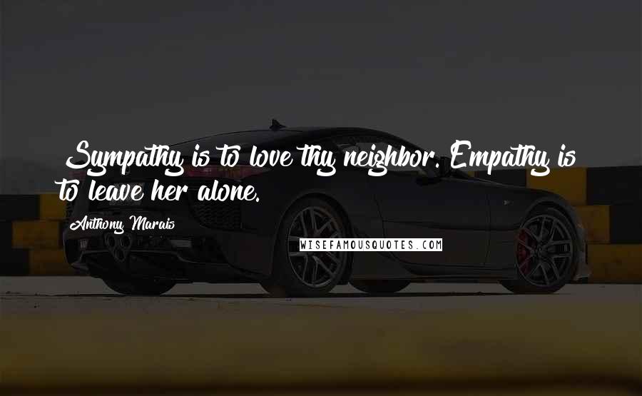 Anthony Marais Quotes: Sympathy is to love thy neighbor. Empathy is to leave her alone.