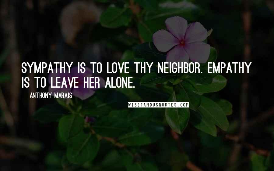 Anthony Marais Quotes: Sympathy is to love thy neighbor. Empathy is to leave her alone.