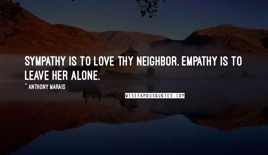 Anthony Marais Quotes: Sympathy is to love thy neighbor. Empathy is to leave her alone.