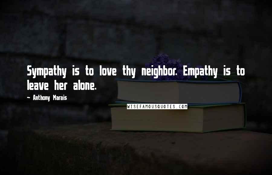 Anthony Marais Quotes: Sympathy is to love thy neighbor. Empathy is to leave her alone.