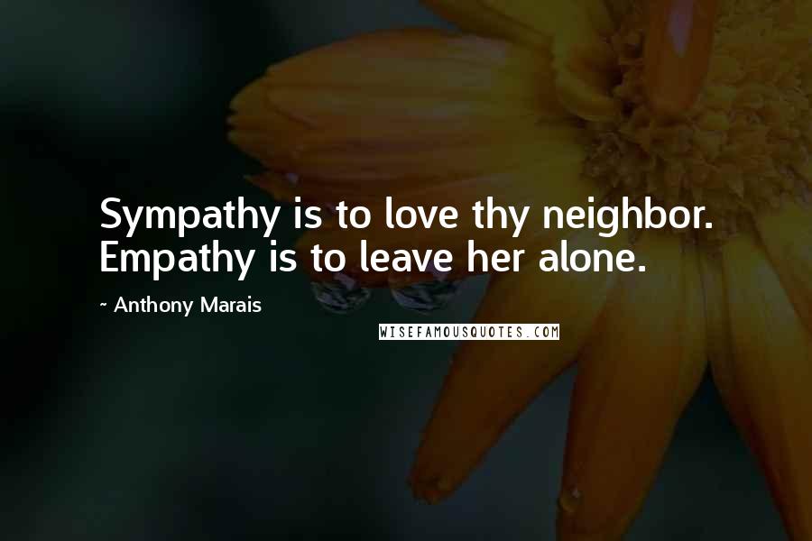 Anthony Marais Quotes: Sympathy is to love thy neighbor. Empathy is to leave her alone.