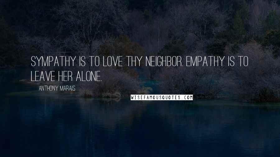 Anthony Marais Quotes: Sympathy is to love thy neighbor. Empathy is to leave her alone.