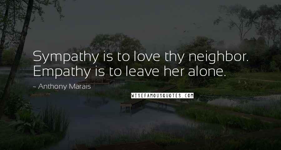 Anthony Marais Quotes: Sympathy is to love thy neighbor. Empathy is to leave her alone.