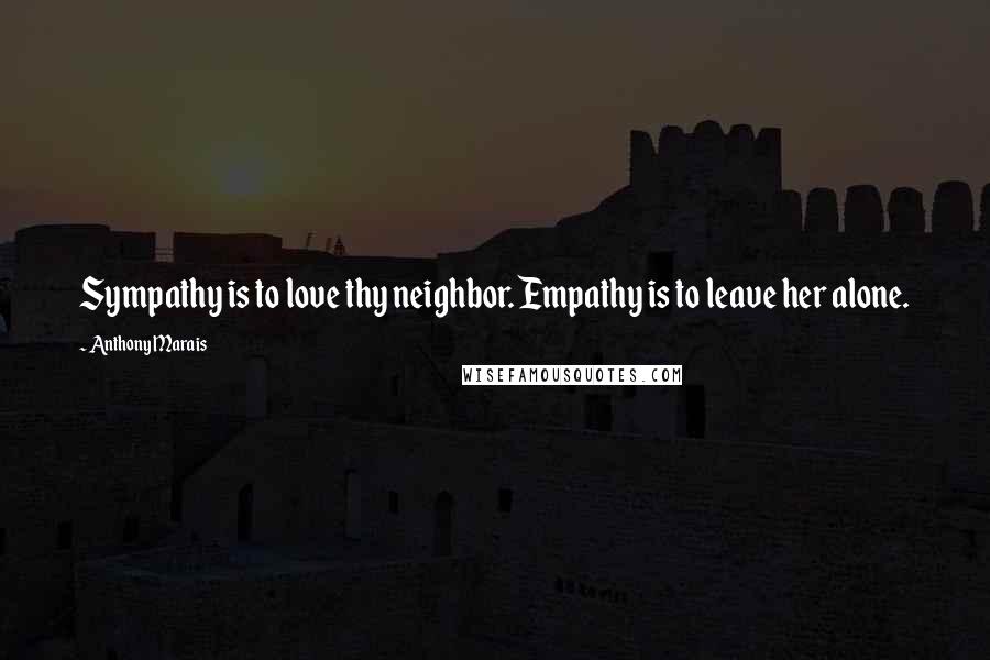 Anthony Marais Quotes: Sympathy is to love thy neighbor. Empathy is to leave her alone.