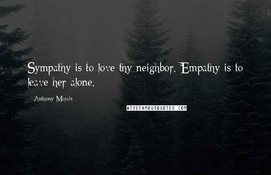 Anthony Marais Quotes: Sympathy is to love thy neighbor. Empathy is to leave her alone.