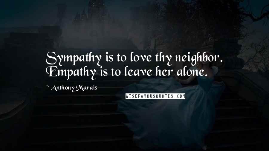 Anthony Marais Quotes: Sympathy is to love thy neighbor. Empathy is to leave her alone.