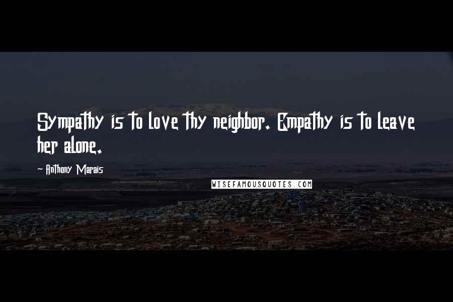 Anthony Marais Quotes: Sympathy is to love thy neighbor. Empathy is to leave her alone.