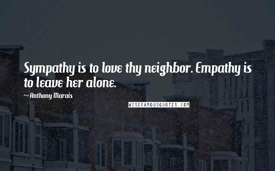 Anthony Marais Quotes: Sympathy is to love thy neighbor. Empathy is to leave her alone.