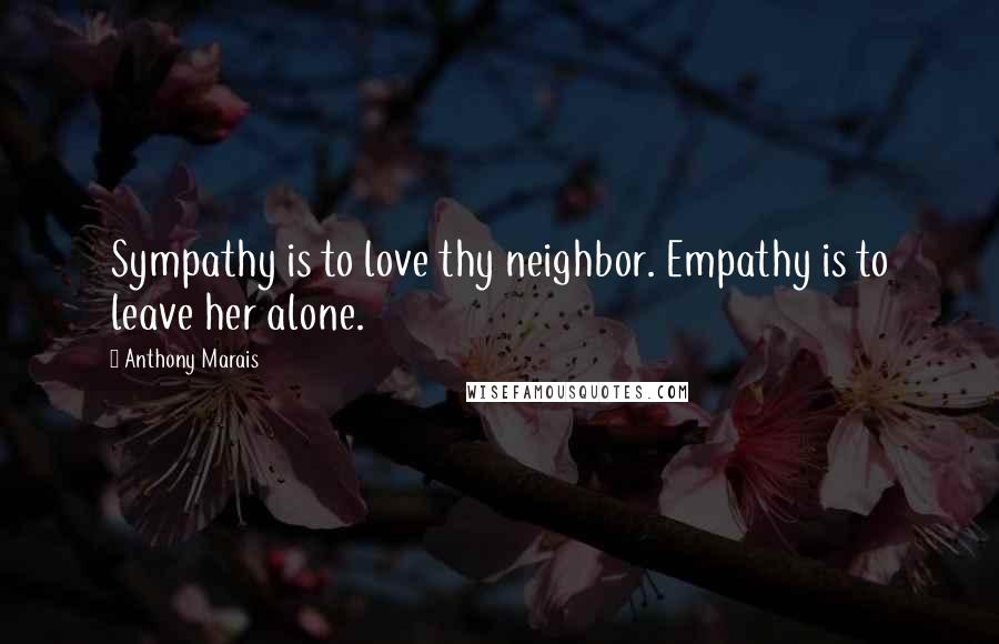 Anthony Marais Quotes: Sympathy is to love thy neighbor. Empathy is to leave her alone.