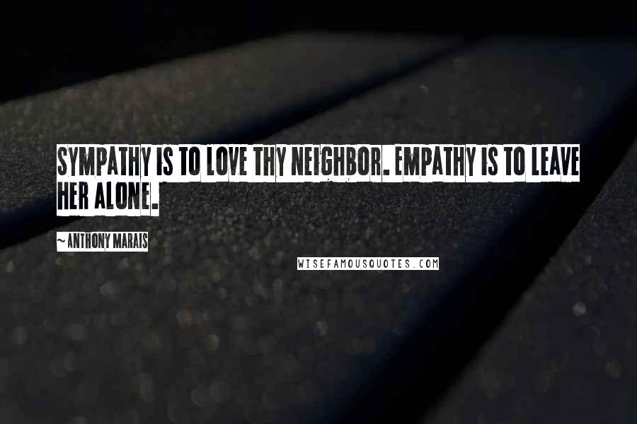 Anthony Marais Quotes: Sympathy is to love thy neighbor. Empathy is to leave her alone.