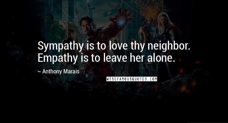 Anthony Marais Quotes: Sympathy is to love thy neighbor. Empathy is to leave her alone.