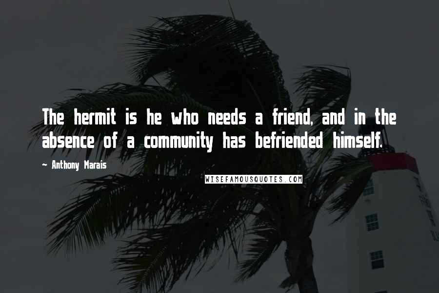 Anthony Marais Quotes: The hermit is he who needs a friend, and in the absence of a community has befriended himself.