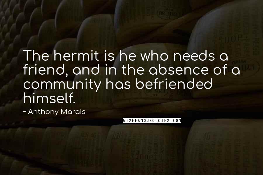 Anthony Marais Quotes: The hermit is he who needs a friend, and in the absence of a community has befriended himself.