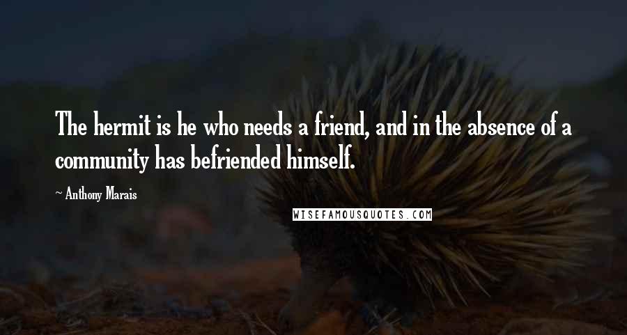 Anthony Marais Quotes: The hermit is he who needs a friend, and in the absence of a community has befriended himself.