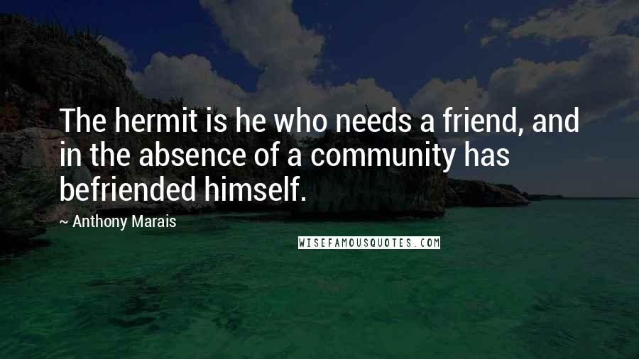 Anthony Marais Quotes: The hermit is he who needs a friend, and in the absence of a community has befriended himself.