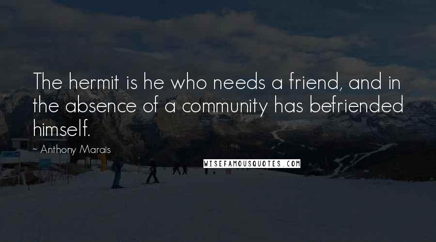 Anthony Marais Quotes: The hermit is he who needs a friend, and in the absence of a community has befriended himself.