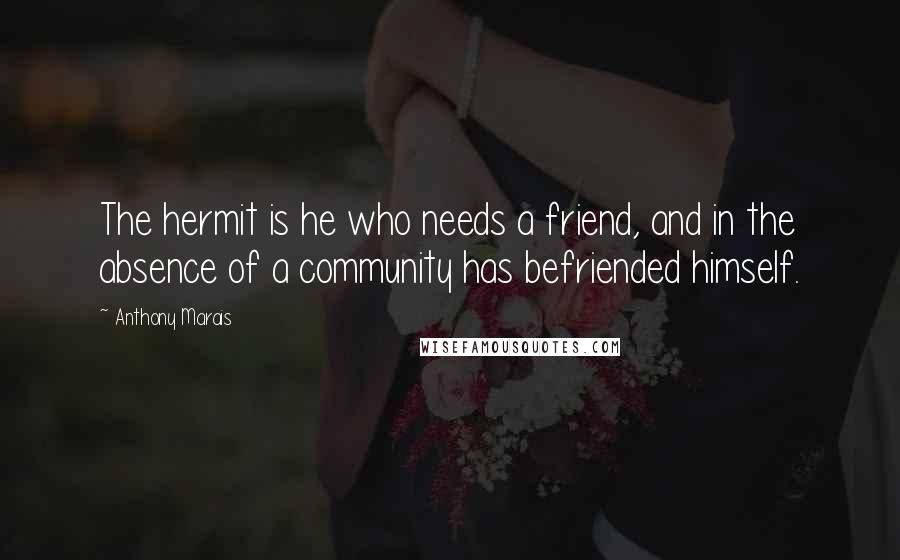 Anthony Marais Quotes: The hermit is he who needs a friend, and in the absence of a community has befriended himself.