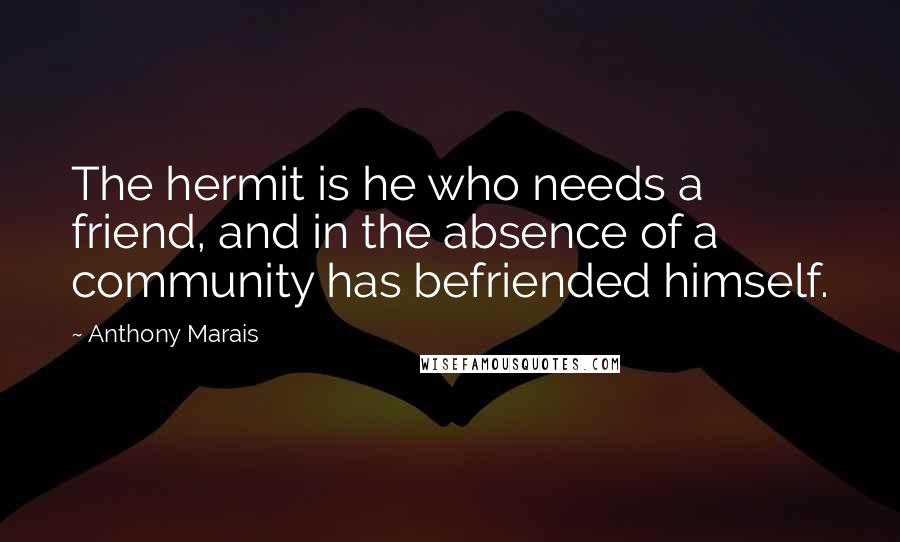 Anthony Marais Quotes: The hermit is he who needs a friend, and in the absence of a community has befriended himself.