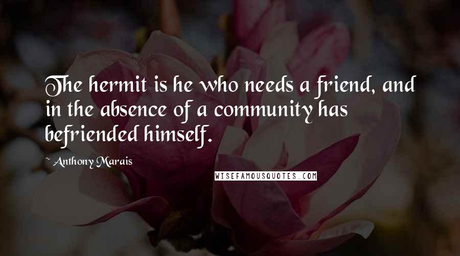 Anthony Marais Quotes: The hermit is he who needs a friend, and in the absence of a community has befriended himself.