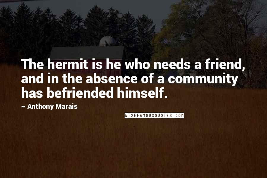 Anthony Marais Quotes: The hermit is he who needs a friend, and in the absence of a community has befriended himself.