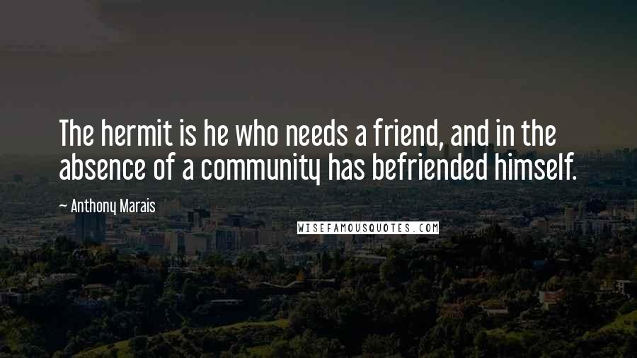 Anthony Marais Quotes: The hermit is he who needs a friend, and in the absence of a community has befriended himself.