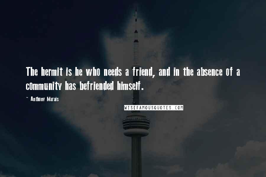 Anthony Marais Quotes: The hermit is he who needs a friend, and in the absence of a community has befriended himself.