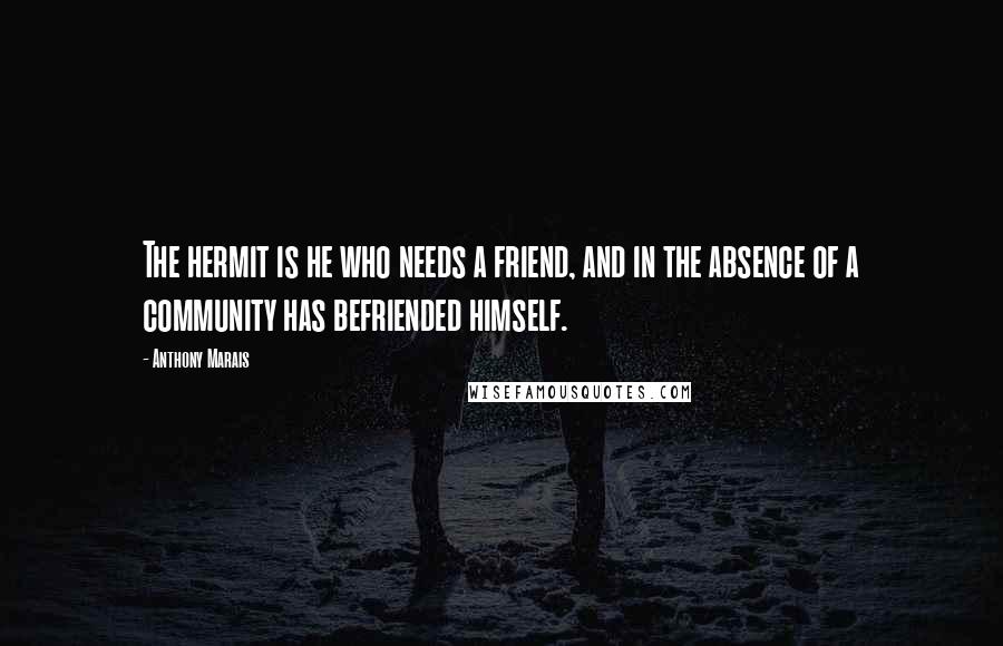 Anthony Marais Quotes: The hermit is he who needs a friend, and in the absence of a community has befriended himself.