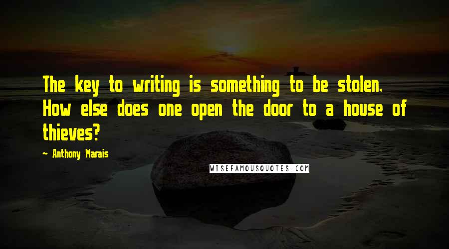 Anthony Marais Quotes: The key to writing is something to be stolen. How else does one open the door to a house of thieves?