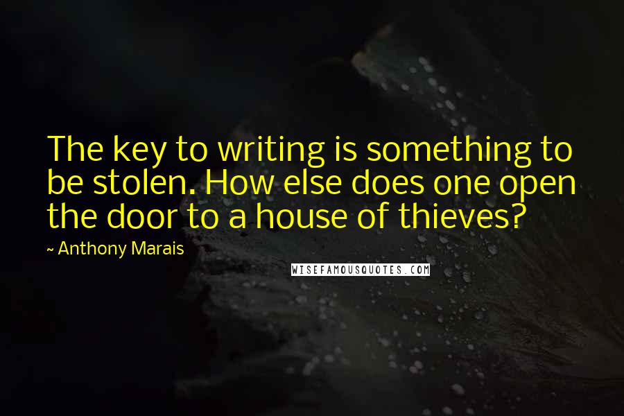 Anthony Marais Quotes: The key to writing is something to be stolen. How else does one open the door to a house of thieves?