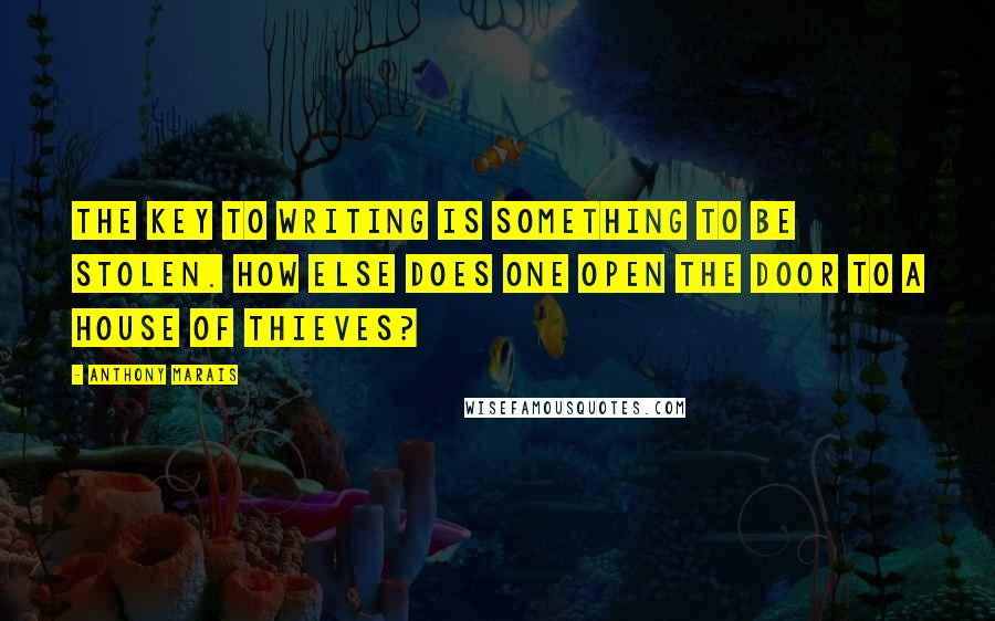 Anthony Marais Quotes: The key to writing is something to be stolen. How else does one open the door to a house of thieves?