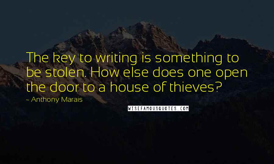 Anthony Marais Quotes: The key to writing is something to be stolen. How else does one open the door to a house of thieves?