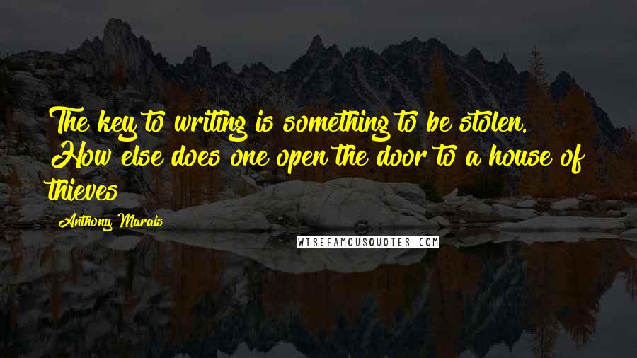 Anthony Marais Quotes: The key to writing is something to be stolen. How else does one open the door to a house of thieves?