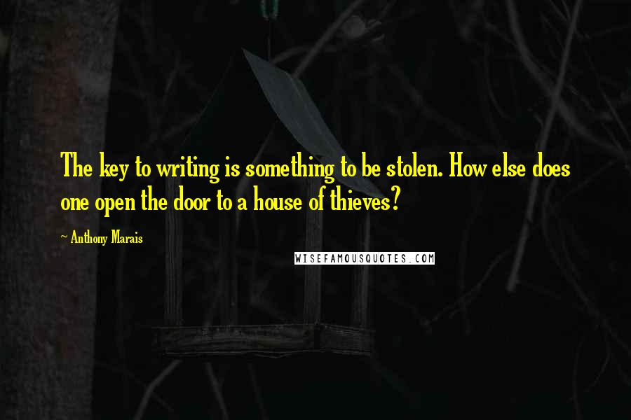 Anthony Marais Quotes: The key to writing is something to be stolen. How else does one open the door to a house of thieves?