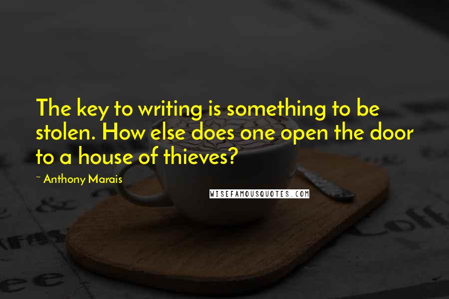 Anthony Marais Quotes: The key to writing is something to be stolen. How else does one open the door to a house of thieves?