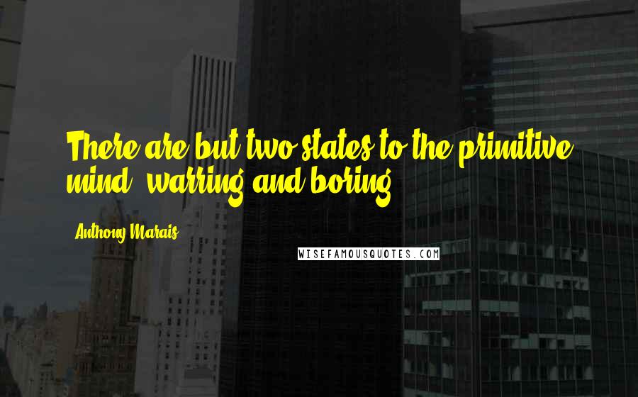 Anthony Marais Quotes: There are but two states to the primitive mind: warring and boring.