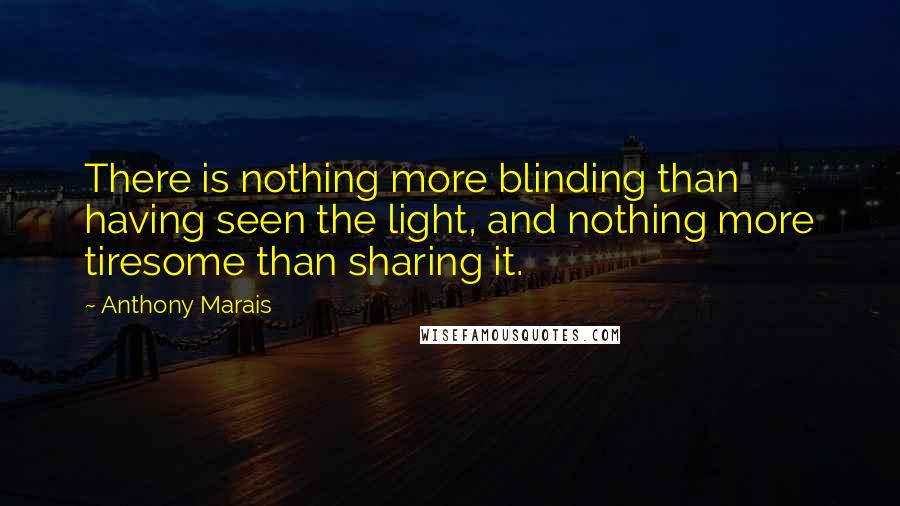 Anthony Marais Quotes: There is nothing more blinding than having seen the light, and nothing more tiresome than sharing it.