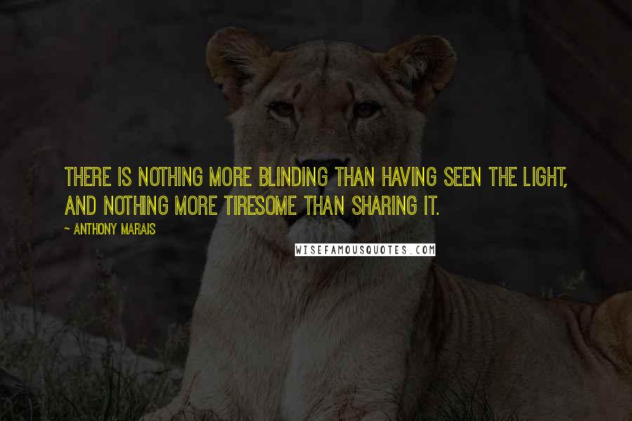 Anthony Marais Quotes: There is nothing more blinding than having seen the light, and nothing more tiresome than sharing it.