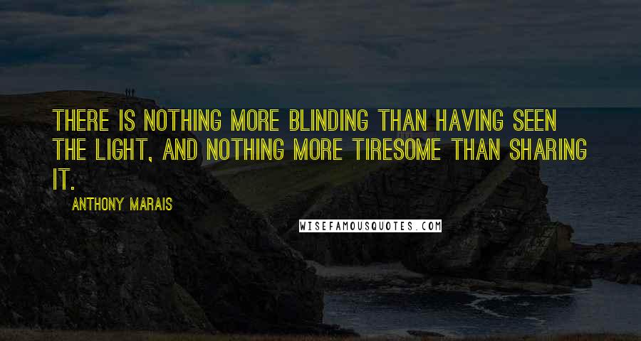 Anthony Marais Quotes: There is nothing more blinding than having seen the light, and nothing more tiresome than sharing it.