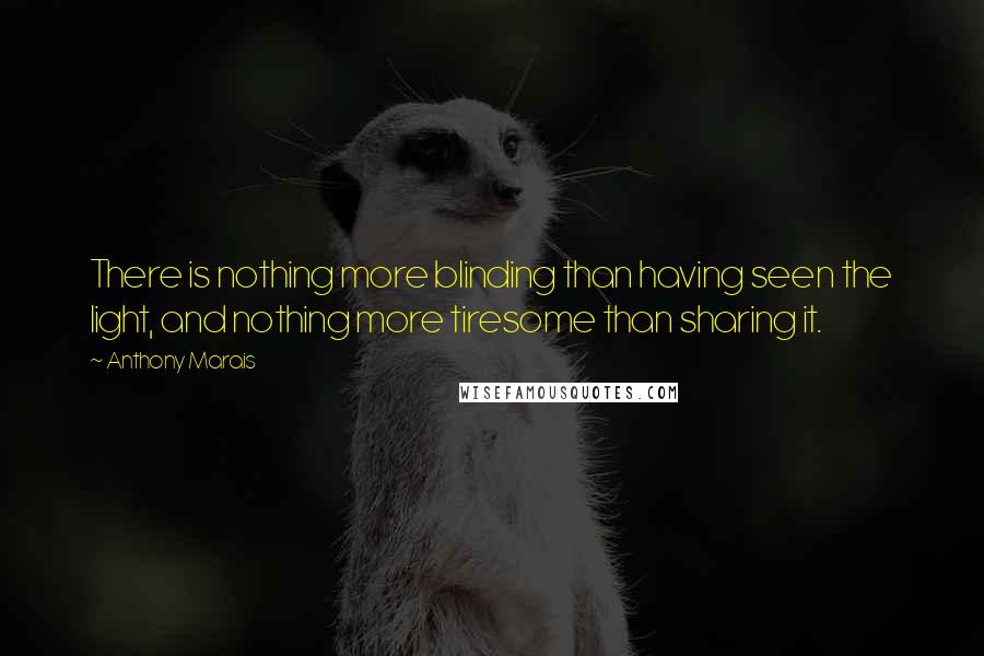 Anthony Marais Quotes: There is nothing more blinding than having seen the light, and nothing more tiresome than sharing it.