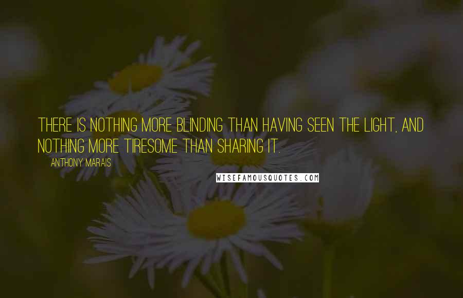 Anthony Marais Quotes: There is nothing more blinding than having seen the light, and nothing more tiresome than sharing it.