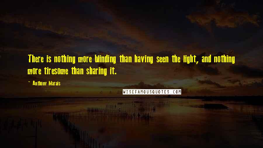 Anthony Marais Quotes: There is nothing more blinding than having seen the light, and nothing more tiresome than sharing it.