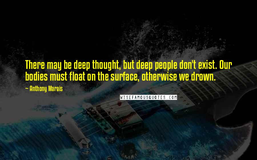 Anthony Marais Quotes: There may be deep thought, but deep people don't exist. Our bodies must float on the surface, otherwise we drown.