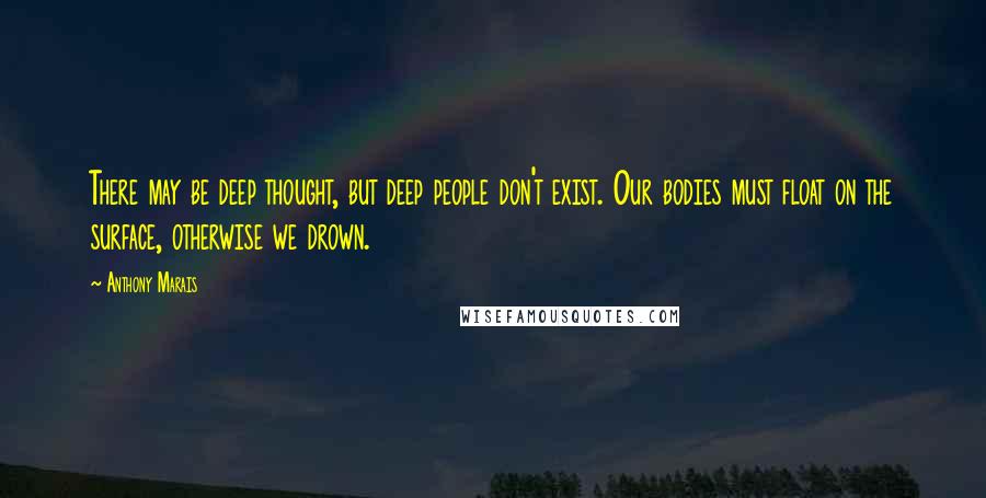 Anthony Marais Quotes: There may be deep thought, but deep people don't exist. Our bodies must float on the surface, otherwise we drown.