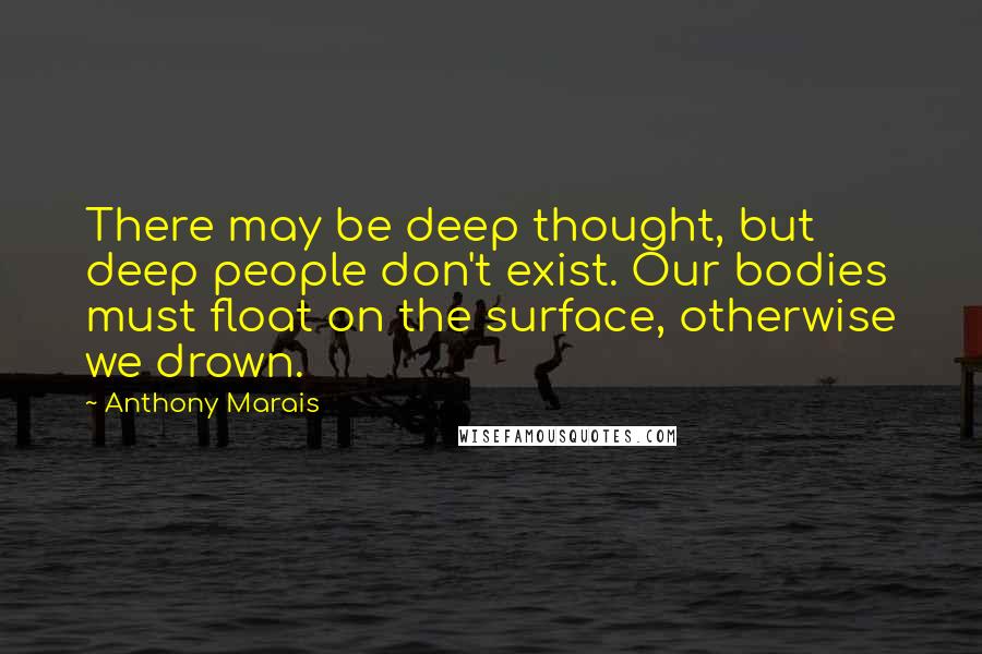 Anthony Marais Quotes: There may be deep thought, but deep people don't exist. Our bodies must float on the surface, otherwise we drown.