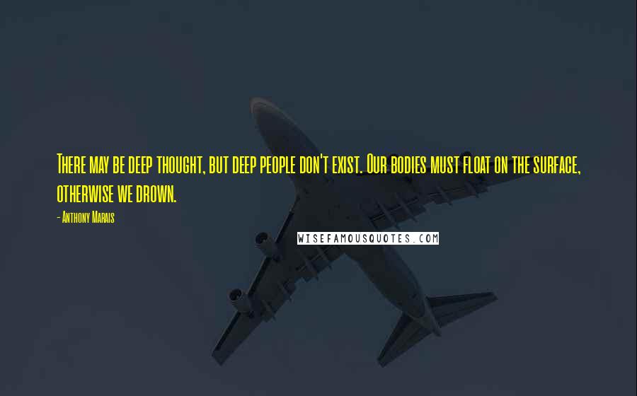 Anthony Marais Quotes: There may be deep thought, but deep people don't exist. Our bodies must float on the surface, otherwise we drown.