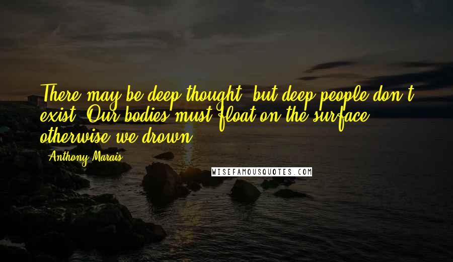 Anthony Marais Quotes: There may be deep thought, but deep people don't exist. Our bodies must float on the surface, otherwise we drown.