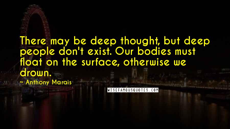 Anthony Marais Quotes: There may be deep thought, but deep people don't exist. Our bodies must float on the surface, otherwise we drown.