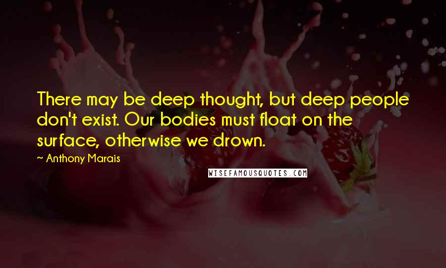 Anthony Marais Quotes: There may be deep thought, but deep people don't exist. Our bodies must float on the surface, otherwise we drown.